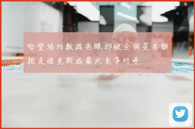 哈登场均数据亮眼却被全明星名额抢走福克斯成最大竞争对手
