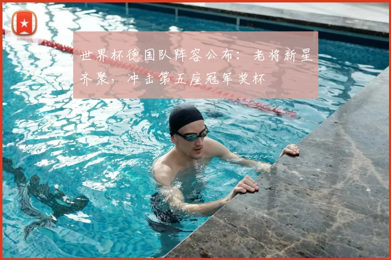 世界杯德国队阵容公布:老将新星齐聚,冲击第五座冠军奖杯
