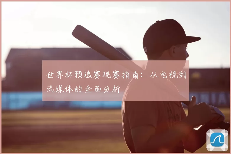 世界杯预选赛观赛指南:从电视到流媒体的全面分析