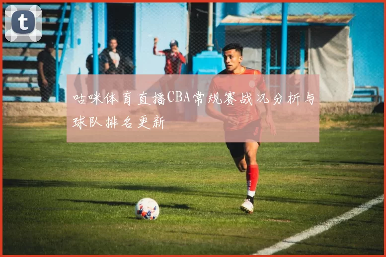 咕咪体育直播CBA常规赛战况分析与球队排名更新