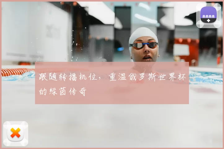 跟随转播机位，重温俄罗斯世界杯的绿茵传奇