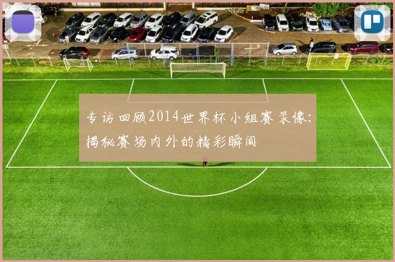 专访回顾2014世界杯小组赛录像:揭秘赛场内外的精彩瞬间