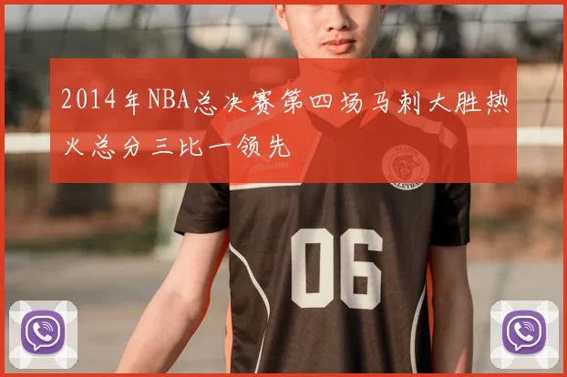 2014年NBA总决赛第四场马刺大胜热火总分三比一领先