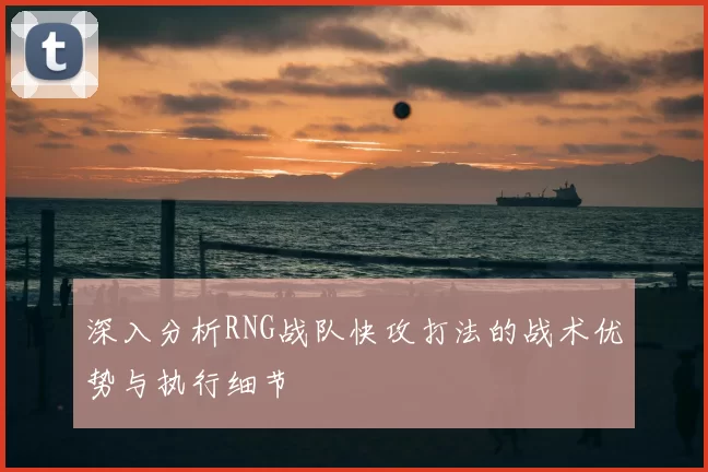 深入分析RNG战队快攻打法的战术优势与执行细节