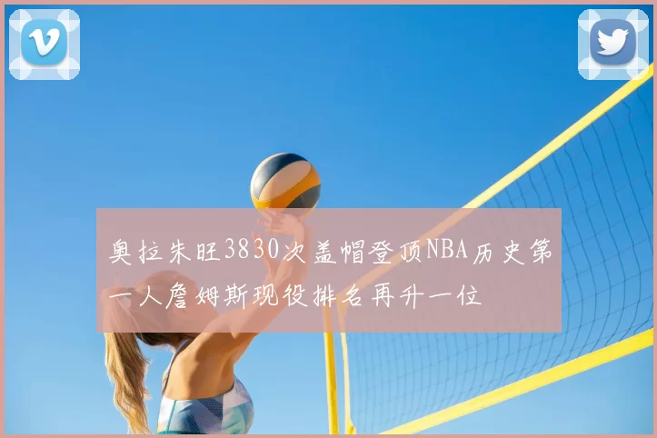 奥拉朱旺3830次盖帽登顶NBA历史第一人詹姆斯现役排名再升一位
