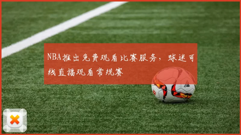 NBA推出免费观看比赛服务,球迷可线直播观看常规赛