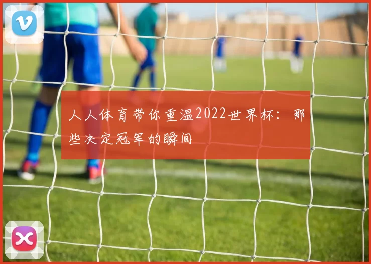 人人体育带你重温2022世界杯：那些决定冠军的瞬间
