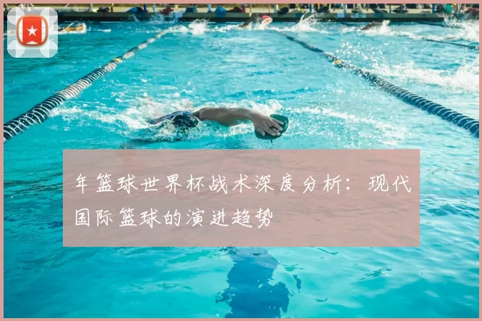 年篮球世界杯战术深度分析：现代国际篮球的演进趋势