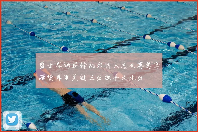 勇士客场逆转凯尔特人总决赛悬念延续库里关键三分扳平大比分