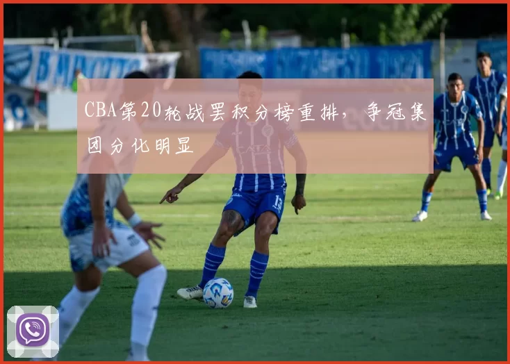 CBA第20轮战罢积分榜重排,争冠集团分化明显