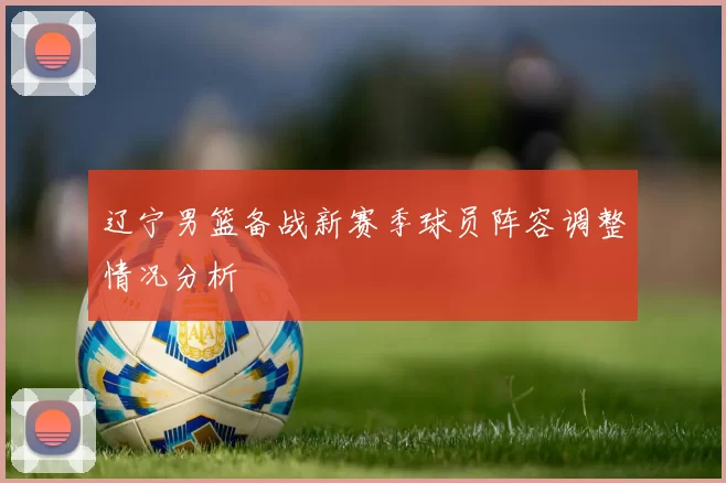 辽宁男篮备战新赛季球员阵容调整情况分析