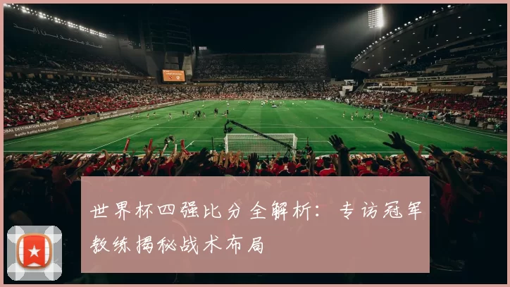 世界杯四强比分全解析：专访冠军教练揭秘战术布局