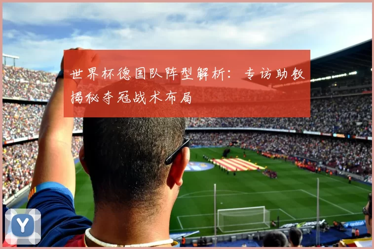 世界杯德国队阵型解析:专访助教揭秘夺冠战术布局