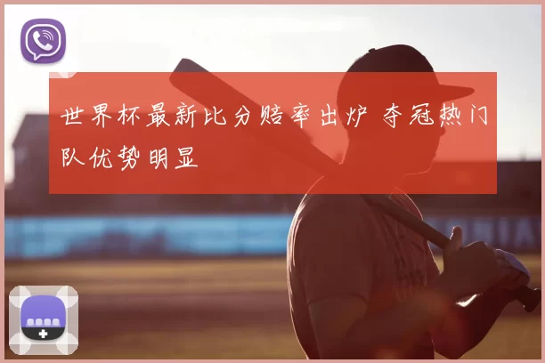 世界杯最新比分赔率出炉 夺冠热门队优势明显