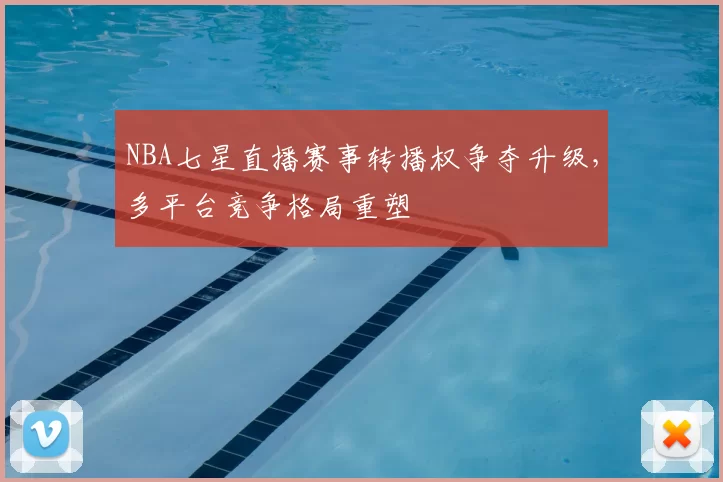 NBA七星直播赛事转播权争夺升级,多平台竞争格局重塑