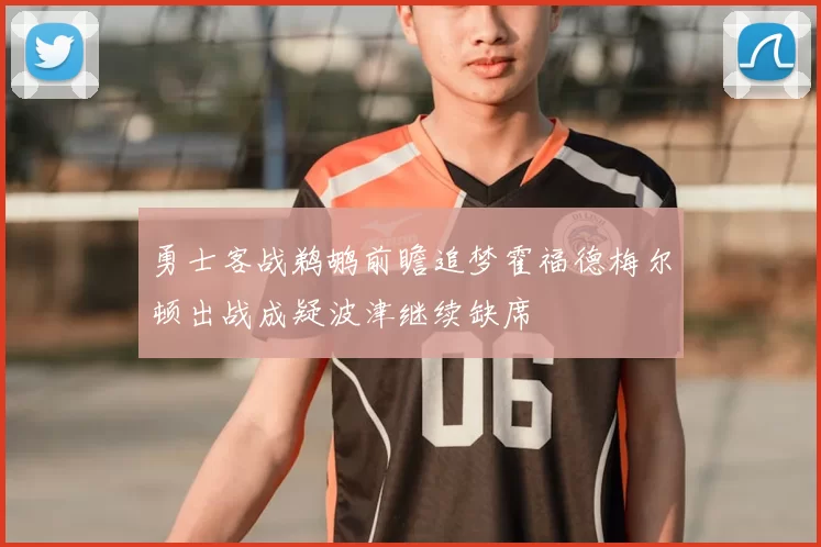 勇士客战鹈鹕前瞻追梦霍福德梅尔顿出战成疑波津继续缺席