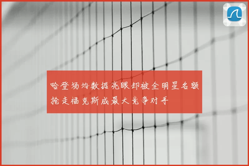 哈登场均数据亮眼却被全明星名额抢走福克斯成最大竞争对手