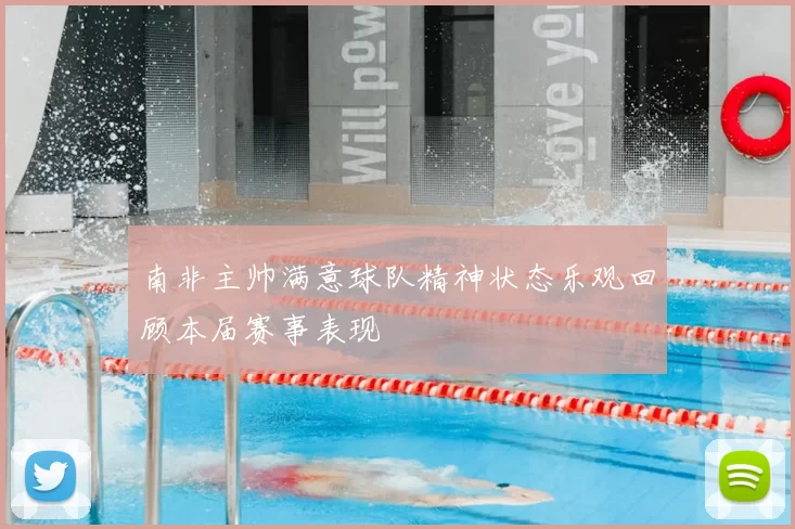 南非主帅满意球队精神状态乐观回顾本届赛事表现