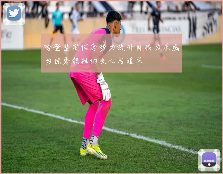 哈登坚定信念努力提升自我力求成为优秀领袖的决心与追求