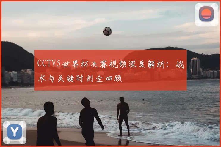 CCTV5世界杯决赛视频深度解析：战术与关键时刻全回顾