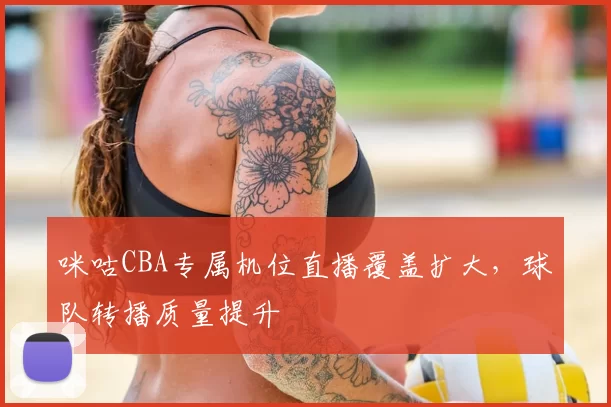咪咕CBA专属机位直播覆盖扩大，球队转播质量提升