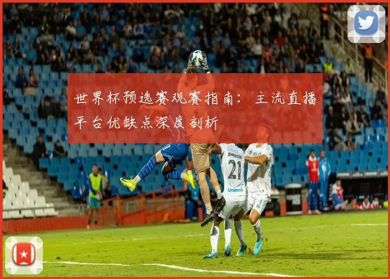 世界杯预选赛观赛指南：主流直播平台优缺点深度剖析