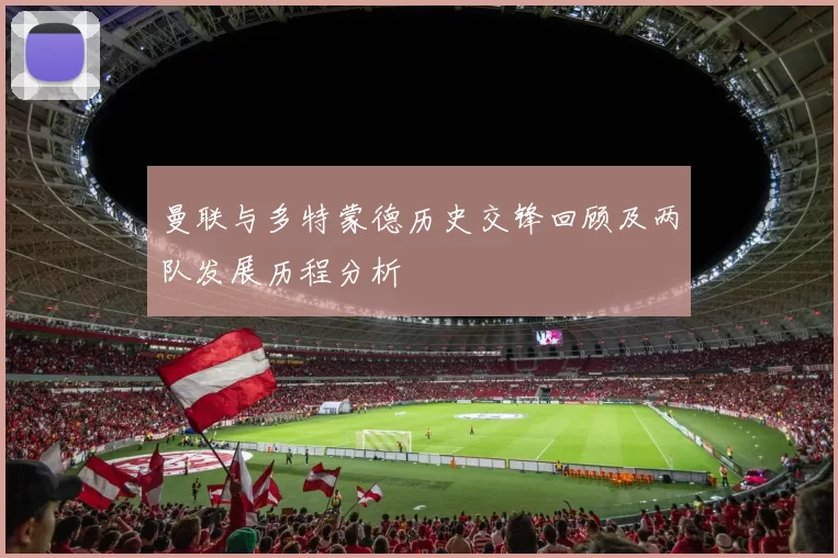 曼联与多特蒙德历史交锋回顾及两队发展历程分析