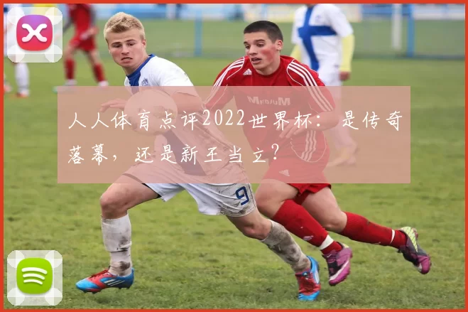 人人体育点评2022世界杯：是传奇落幕，还是新王当立？
