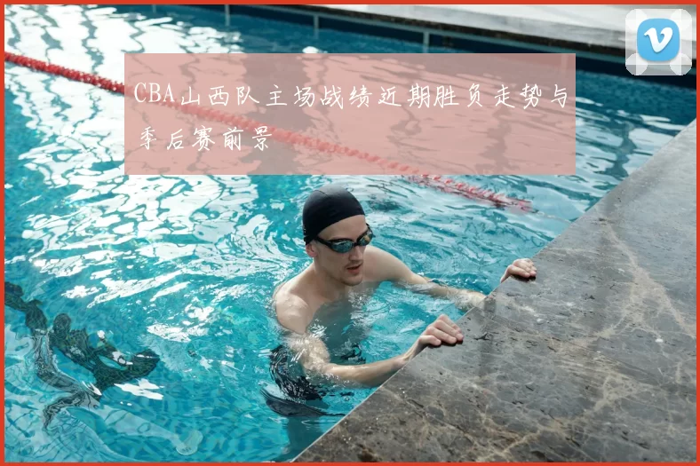 CBA山西队主场战绩近期胜负走势与季后赛前景