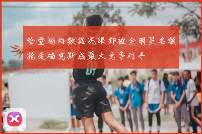 哈登场均数据亮眼却被全明星名额抢走福克斯成最大竞争对手