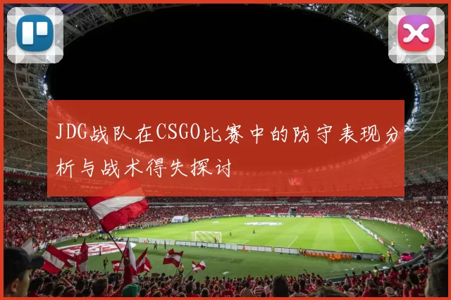 JDG战队在CSGO比赛中的防守表现分析与战术得失探讨