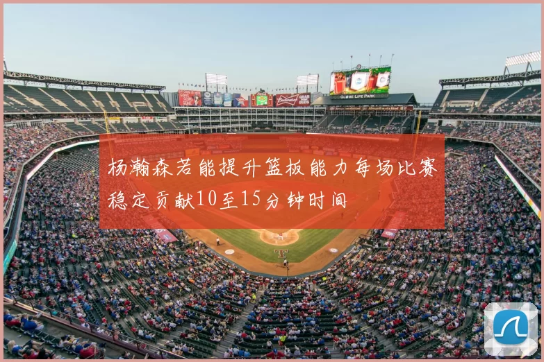 杨瀚森若能提升篮板能力每场比赛稳定贡献10至15分钟时间