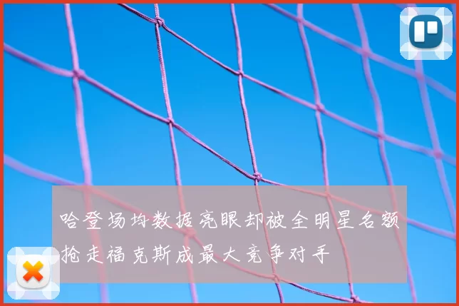 哈登场均数据亮眼却被全明星名额抢走福克斯成最大竞争对手