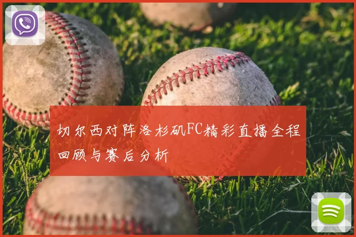 切尔西对阵洛杉矶FC精彩直播全程回顾与赛后分析
