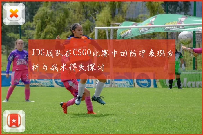 JDG战队在CSGO比赛中的防守表现分析与战术得失探讨