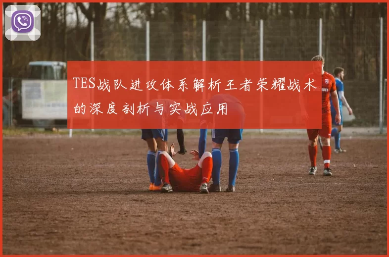 TES战队进攻体系解析王者荣耀战术的深度剖析与实战应用