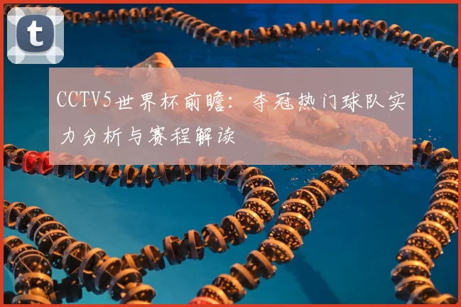 CCTV5世界杯前瞻：夺冠热门球队实力分析与赛程解读