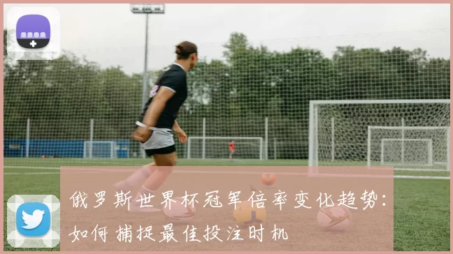 俄罗斯世界杯冠军倍率变化趋势：如何捕捉最佳投注时机