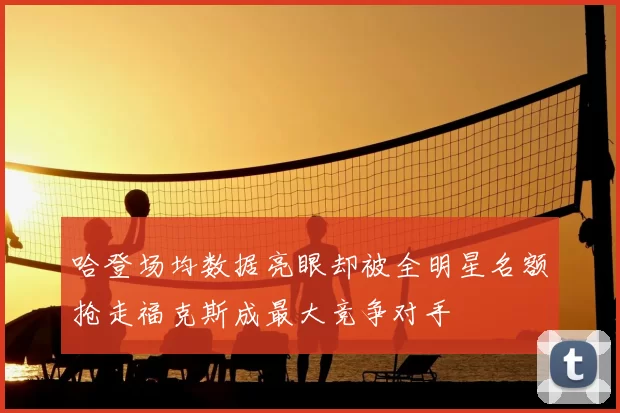 哈登场均数据亮眼却被全明星名额抢走福克斯成最大竞争对手