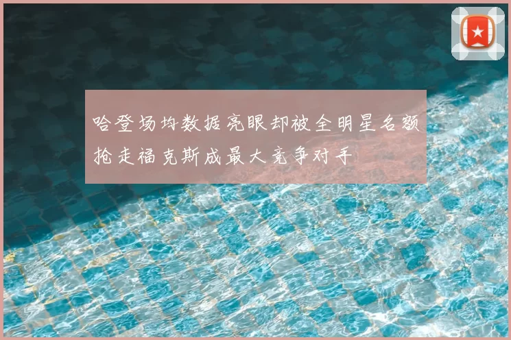哈登场均数据亮眼却被全明星名额抢走福克斯成最大竞争对手