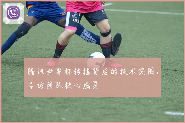 腾讯世界杯转播背后的技术突围,专访团队核心成员