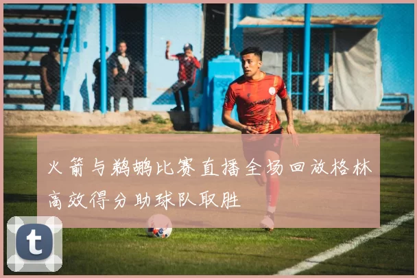 火箭与鹈鹕比赛直播全场回放格林高效得分助球队取胜