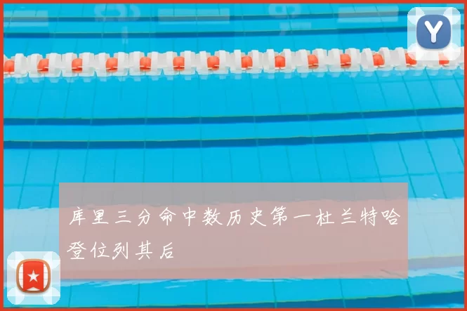 库里三分命中数历史第一杜兰特哈登位列其后