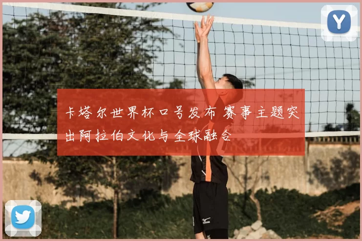 卡塔尔世界杯口号发布 赛事主题突出阿拉伯文化与全球融合