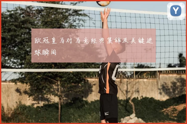 欧冠皇马对马竞经典集锦及关键进球瞬间
