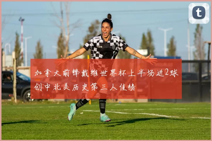 加拿大前锋戴维世界杯上半场进2球创中北美历史第三人佳绩