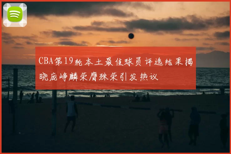 CBA第19轮本土最佳球员评选结果揭晓庞峥麟荣膺殊荣引发热议