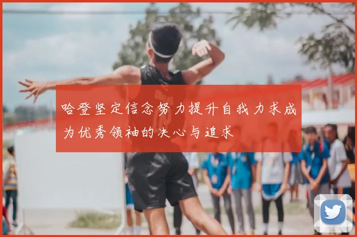 哈登坚定信念努力提升自我力求成为优秀领袖的决心与追求