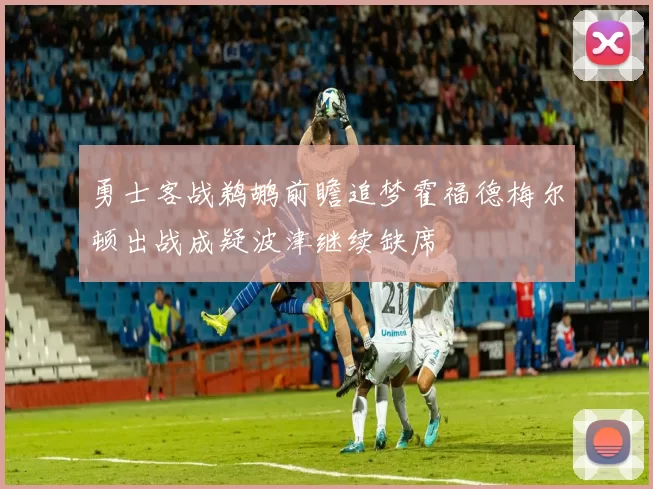 勇士客战鹈鹕前瞻追梦霍福德梅尔顿出战成疑波津继续缺席
