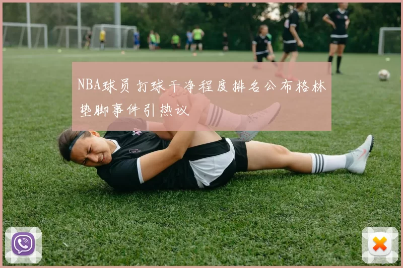 NBA球员打球干净程度排名公布格林垫脚事件引热议
